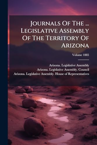 Journals Of The ... Legislative Assembly Of The Territory Of Arizona; Volume 1885