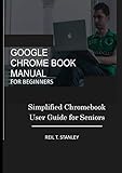 GOOGLE CHROME BOOK MANUAL FOR BEGINNERS: Simplified Chromebook User Guide for Seniors