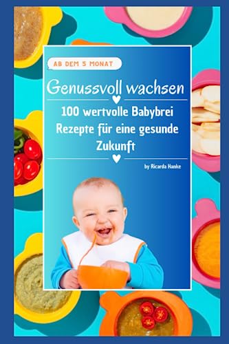 Genussvoll wachsen: 100 wertvolle Babybrei-Rezepte für eine gesunde Zukunft