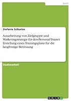 Ausarbeitung von Zielgruppe und Marketingstrategie f�r den Personal Trainer. Erstellung eines Trainingsplans f�r die langfristige Betreuung 3668037620 Book Cover