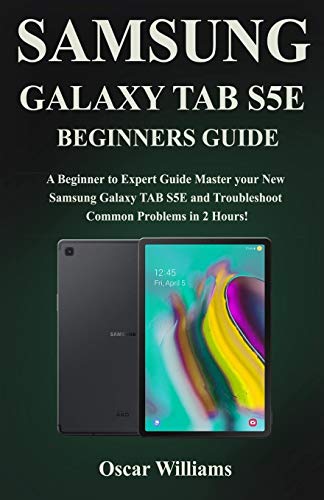 SAMSUNG GALAXY TAB S5E BEGINNERS GUIDE: A Beginner to Expert Guide to Master your New Samsung Galaxy TAB S5E and Troubleshoot Common Problems in 2 Hours!