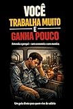 VOCÊ TRABALHA MUITO E GANHA POUCO: Entenda o porquê - sem economês e sem mentira. (Portuguese Edition)