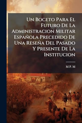 Un Boceto Para El Futuro De La Administracion Militar Española Precedido De Una Reseña Del Pasado Y Presente De La Institucion (Spanish Edition)