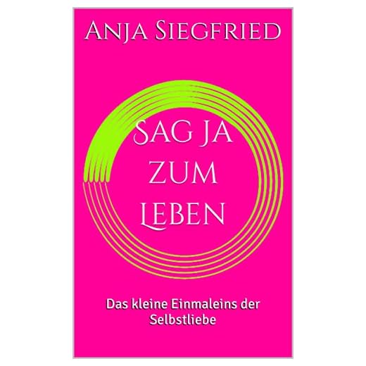 Sag Ja zum Leben: Das kleine Einmaleins der Selbstliebe