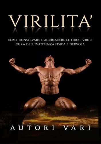 Virilità: Come conservare e accrescere le forze virili - Cura dell'impotenza fisica e nervosa