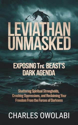 Leviathan Unmasked Exposing The Beast’s Dark Agenda: Shattering Spiritual Strongholds, crutching demonic oppressions and Reclaim Your Freedom from the Forces of Darkness