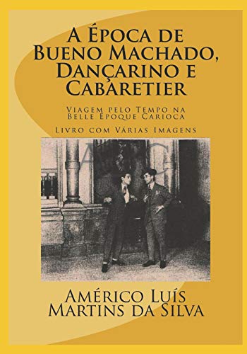 A ÉPOCA DE BUENO MACHADO, DANÇARINO E CABARETIER: LIVRO COM VÁRIAS IMAGENS - Viagem pelo Tempo na Belle Époque Carioca (Portuguese Edition)
