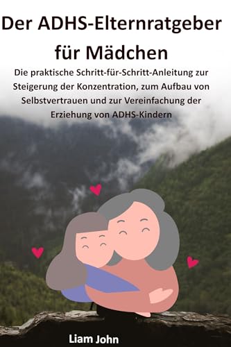 Der ADHS-Elternratgeber für Mädchen: Die praktische Schritt-für-Schritt-Anleitung zur Steigerung der Konzentration, zum Aufbau von Selbstvertrauen und zur Vereinfachung der Erziehung von ADHS-Kindern