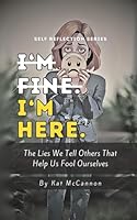 I'm Fine. I'm Here.: The Lies We Tell Others that Help Us Fool Ourselves (Kat McCannon's Self Reflection Series) B0D1FDRR5N Book Cover