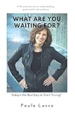 What Are You Waiting For? Today’s the Best Day to Start 'Living': A Personal Journey to Understanding, Good Health and Resilience
