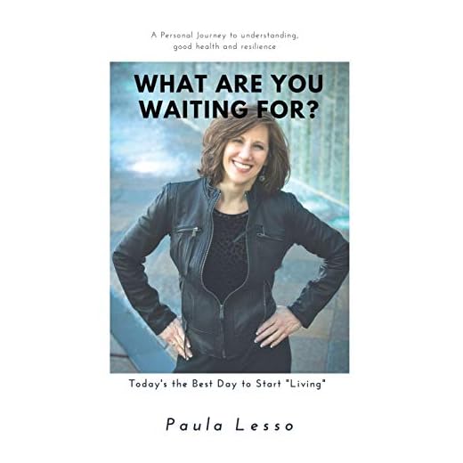 What Are You Waiting For? Today’s the Best Day to Start "Living": A Personal Journey to Understanding, Good Health and Resilience
