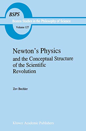 Newton’s Physics and the Conceptual Structure of the Scientific Revolution (Boston Studies in the Philosophy and History of Science, 127)