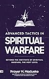 Advanced Tactics in Spiritual Warfare: Beyond the Institute of Spiritual Warfare, The Next Level (The Weapons of Spiritual Warfare Trilogy)