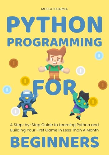 Python Programming for Beginners: A Step-by-Step Guide to Learning Python and Building Your First Game in Less Than A Month