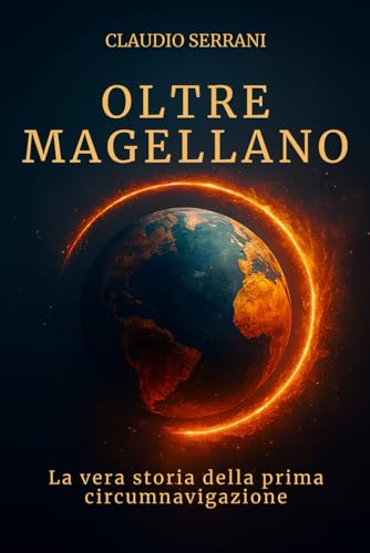 Oltre Magellano la vera storia della prima circumnavigazione: La biografia dimenticata di Juan Sebastián Elcano e dei sopravvissuti che conclusero l'impossibile viaggio intorno al mondo