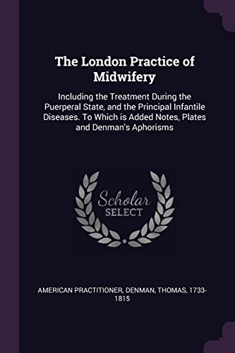 The London Practice of Midwifery: Including the Treatment During the Puerperal State, and the Principal Infantile Diseases. To Which is Added Notes, Plates and Denman's Aphorisms