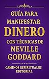  Guía para manifestar dinero con técnicas de Neville Goddard : Aplica sus enseñanzas para reprogramar tu mente, atraer abundancia y transformar tu realidad financiera