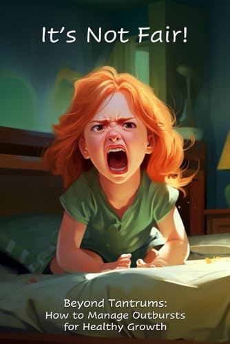 It's Not Fair! Beyond Tantrums: How to Manage Outbursts for Healthy Growth. One step closer to raising emotionally intelligent, self-confident, and happy children.