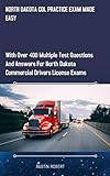  NORTH DAKOTA CDL PRACTICE EXAM MADE EASY: With Over 400 Multiple Test Questions and Answers for North Dakota Commercial Drivers License Exams (English Edition)
