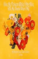 Give Me Flowers While I Am Alive Give Me Plants When I Die: A Poem You Can Color for Adults, Grief, Bereavement, Love, Flowers, Coloring, Relaxation, Poetry 1649535198 Book Cover