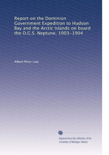 Report on the Dominion Government Expedition to Hudson Bay and the Arctic Islands on board the D.G.S. Neptune, 1903-1904
