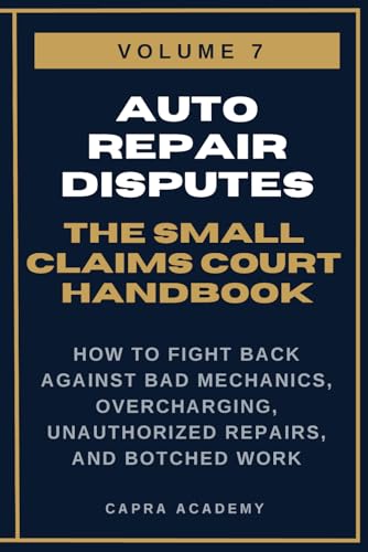 Auto Repair Disputes: The Complete Small Claims Court Handbook — How to Fight Back Against Bad Mechanics, Overcharging, Unauthorized Repairs, and ... and Collecting Your Money in Small C)