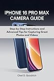 iPHONE 16 PRO MAX CAMERA GUIDE: Step-by-Step Instructions and Advanced Tips for Capturing Great Photos and Videos (The iPHONE 16 USER GUIDE( For the ... max, iphone 16 plus and iphone 16 standard))