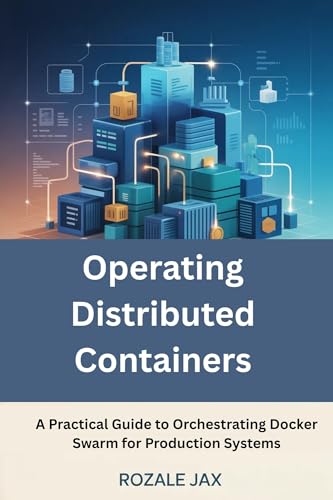 Operating Distributed Containers: A Practical Guide to Orchestrating Docker Swarm for Production Systems