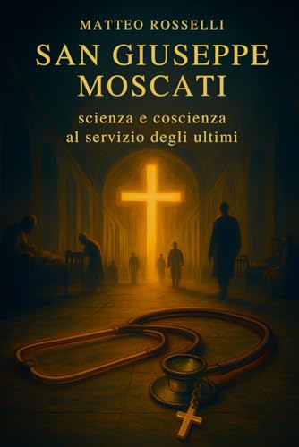 San Giuseppe Moscati: scienza e coscienza al servizio degli ultimi: Biografia spirituale, decisioni coraggiose e cura gratuita tra ospedali stor
