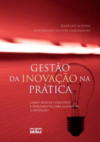 Gestão Da Inovação Na Prática: Como Aplicar Conceitos E Ferramentas Para Alavancar A Inovação