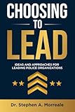 Choosing to Lead!: Ideas and Approaches for Leading Police Organizations