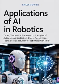 Paperback Applications of AI in Robotics: Types, Theoretical Frameworks, Principles of Autonomous Navigation, Object Recognition Techniques and Human-Robot Interaction (HRI). Book
