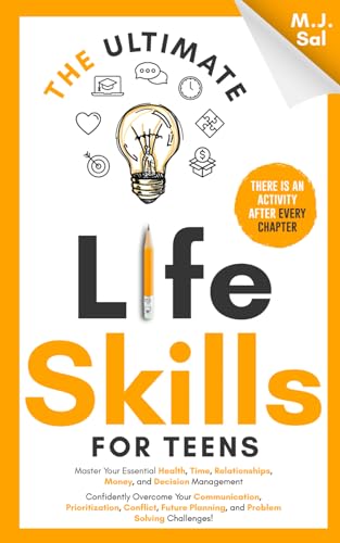 The Ultimate Life Skills For Teens: Master Your Health, Time, Relationships, Money, Decision Management, Communication, Prioritization, Conflict, ... 