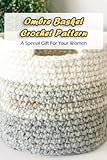 Ombre Basket Crochet Pattern: A Special Gift For Your Women: Crochet Basket Patterns for Beginners