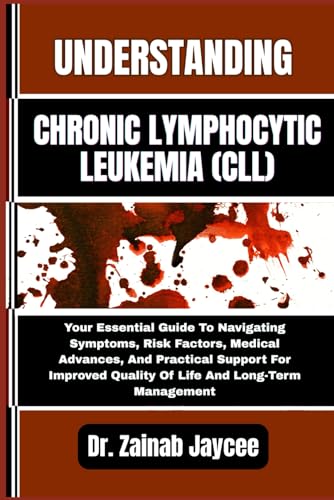 UNDERSTANDING CHRONIC LYMPHOCYTIC LEUKEMIA (CLL): Your Essential Guide To Navigating Symptoms, Risk Factors, Medical Advances, And Practical Support ... Quality Of Life And Long-Term Management