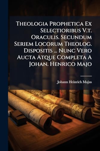 Theologia Prophetica Ex Selectioribus V.t. Oraculis. Secundum Seriem Locorum Theolog. Dispositis ... Nunc Vero Aucta Atque Completa A Johan. Henrico Majo