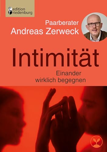 Intimität - Einander wirklich begegnen: Geistige, emotionale und körperliche Erfüllung in klassischen, polyamoren und offenen Beziehungen
