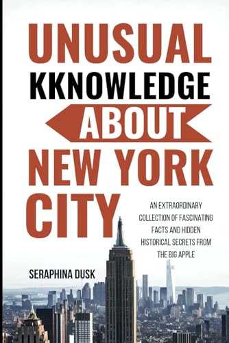 Unusual Knowledge About New York City: An Extraordinary Collection of Fascinating Facts and Hidden Historical Secrets from the Big Apple