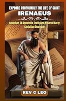EXPLORE PROFOUNDLY THE LIFE OF SAINT IRENAEUS: Guardian Of Apostolic Truth And Pillar Of Early Christian Doctrine B0F5WMYSSM Book Cover