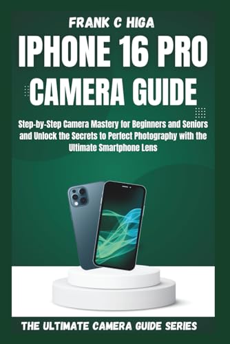  IPHONE 16 PRO CAMERA GUIDE: Step-by-step camera mastery for beginners and seniors and secrets to perfect photography with the ultimate smartphone lens.