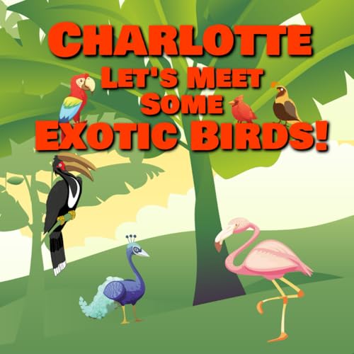 Charlotte Let’s Meet Some Exotic Birds!: Personalized Kids Books with Name - Tropical & Rainforest Birds for Children Ages 1-3