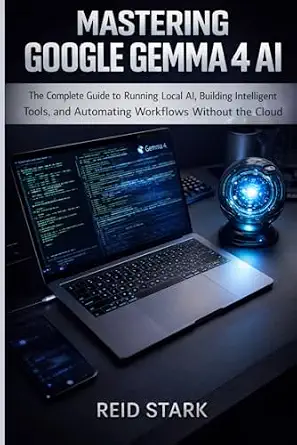 Mastering Google Gemma 4 AI: The Complete Guide to Running Local AI, Building Intelligent Tools, and Automating Workflows Without the Cloud