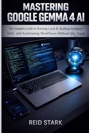 Mastering Google Gemma 4 AI: The Complete Guide to Running Local AI, Building Intelligent Tools, and Automating Workflows Without the Cloud