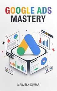 Google Ads Mastery : The Complete Guide to Google Ads, Keyword Research, High-Converting Ad Copy, Audience Targeting, Conversion Tracking, Remarketing, ... Mastery Series Book 4) (English Edition)
