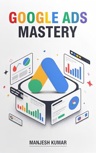 Google Ads Mastery : The Complete Guide to Google Ads, Keyword Research, High-Converting Ad Copy, Audience Targeting, Conversion Tracking, Remarketing, ... (Digital Marketing Mastery Series Book 4)