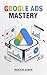 Google Ads Mastery : The Complete Guide to Google Ads, Keyword Research, High-Converting Ad Copy, Audience Targeting, Conversion Tracking, Remarketing, ... Mastery Series Book 4) (English Edition)