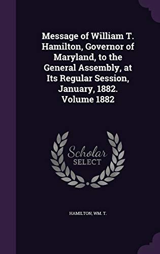 Message of William T. Hamilton, Governor of Maryland, to the General Assembly, at Its Regular Session, January, 1882. Volume 1882