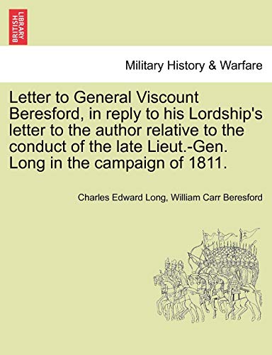 Letter to General Viscount Beresford, in Reply to His Lordship's Letter to the Author Relative to the Conduct of the Late Lieut.-Gen. Long in the Campaign of 1811.