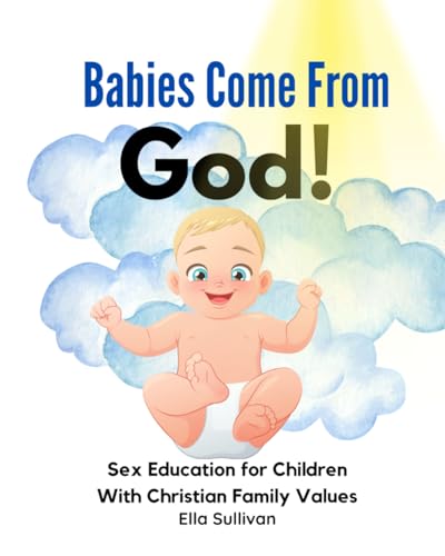 Babies Come From God!: A Christian Children's Book About The Miracle of Life - Moral Sex Education for Children With Christian Family Values