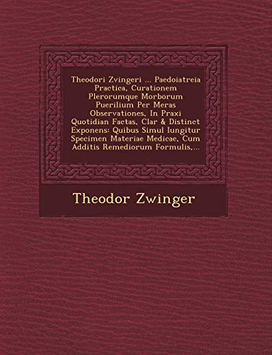 Theodori Zvingeri ... Paedoiatreia Practica, Curationem Plerorumque Morborum Puerilium Per Meras Observationes, In Praxi Quotidian� Factas, ... Remediorum Formulis, ... (Latin Edition)